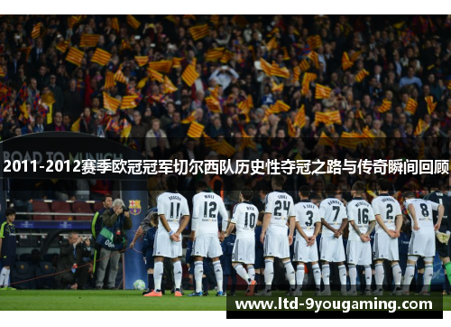 2011-2012赛季欧冠冠军切尔西队历史性夺冠之路与传奇瞬间回顾