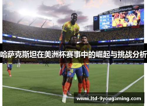 哈萨克斯坦在美洲杯赛事中的崛起与挑战分析