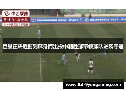 巨星在决胜时刻挺身而出投中制胜球带领球队逆袭夺冠