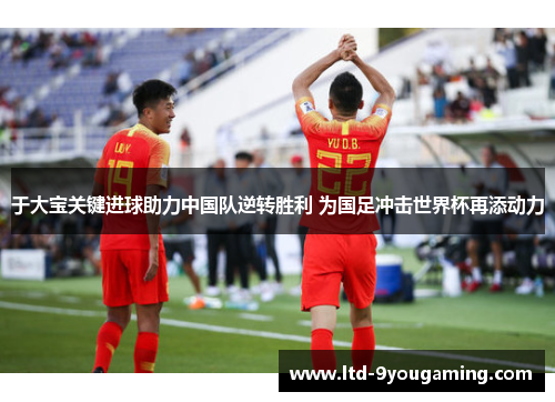 于大宝关键进球助力中国队逆转胜利 为国足冲击世界杯再添动力