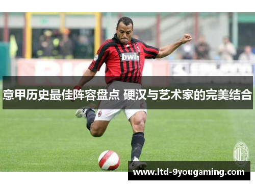 意甲历史最佳阵容盘点 硬汉与艺术家的完美结合 意甲历史最佳阵容盘点 硬汉与艺术家的完美结合
