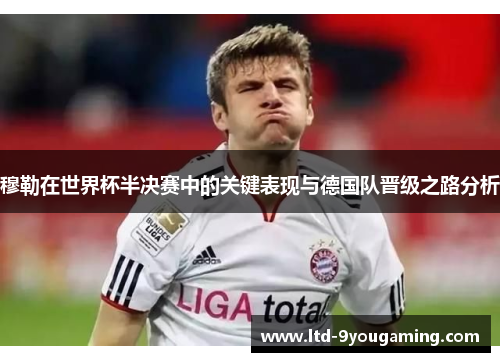 穆勒在世界杯半决赛中的关键表现与德国队晋级之路分析