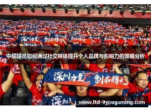 中超球员如何通过社交媒体提升个人品牌与影响力的策略分析