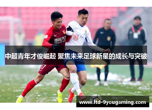中超青年才俊崛起 聚焦未来足球新星的成长与突破