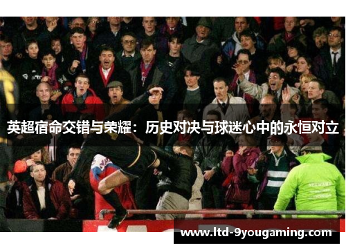 英超宿命交错与荣耀：历史对决与球迷心中的永恒对立