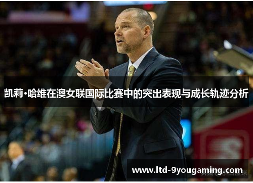 凯莉·哈维在澳女联国际比赛中的突出表现与成长轨迹分析 凯莉·哈维在澳女联国际比赛中的突出表现与成长轨迹分析