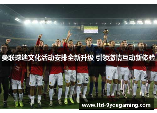 曼联球迷文化活动安排全新升级 引领激情互动新体验 曼联球迷文化活动安排全新升级 引领激情互动新体验