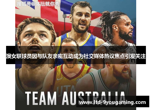 澳女联球员因与队友亲密互动成为社交媒体热议焦点引发关注 澳女联球员因与队友亲密互动成为社交媒体热议焦点引发关注