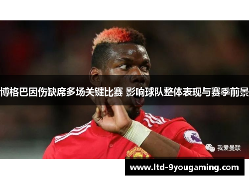 博格巴因伤缺席多场关键比赛 影响球队整体表现与赛季前景