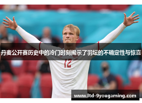 丹麦公开赛历史中的冷门时刻揭示了羽坛的不确定性与惊喜 丹麦公开赛历史中的冷门时刻揭示了羽坛的不确定性与惊喜