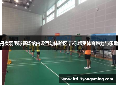 丹麦羽毛球赛场馆内设互动体验区 带你感受体育魅力与乐趣