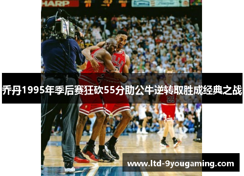 乔丹1995年季后赛狂砍55分助公牛逆转取胜成经典之战