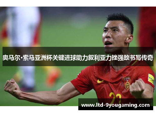 奥马尔·索马亚洲杯关键进球助力叙利亚力挫强敌书写传奇