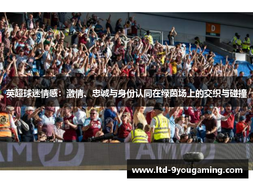 英超球迷情感:激情、忠诚与身份认同在绿茵场上的交织与碰撞 英超球迷情感:激情、忠诚与身份认同在绿茵场上的交织与碰撞