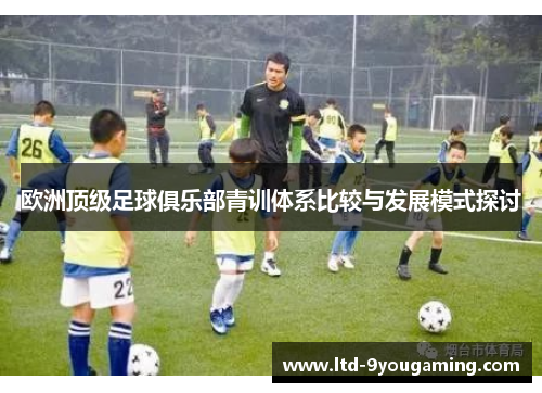 欧洲顶级足球俱乐部青训体系比较与发展模式探讨