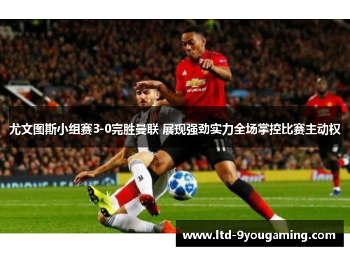 尤文图斯小组赛3-0完胜曼联 展现强劲实力全场掌控比赛主动权