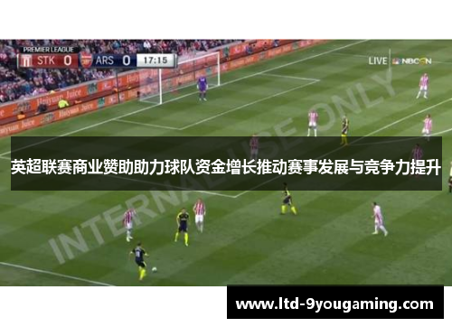 英超联赛商业赞助助力球队资金增长推动赛事发展与竞争力提升 英超联赛商业赞助助力球队资金增长推动赛事发展与竞争力提升