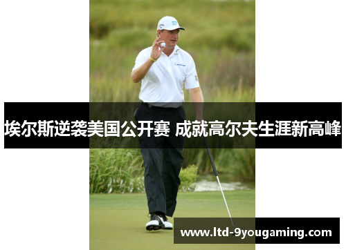 埃尔斯逆袭美国公开赛 成就高尔夫生涯新高峰
