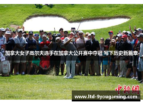 加拿大女子高尔夫选手在加拿大公开赛中夺冠 写下历史新篇章