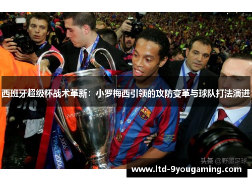 西班牙超级杯战术革新：小罗梅西引领的攻防变革与球队打法演进