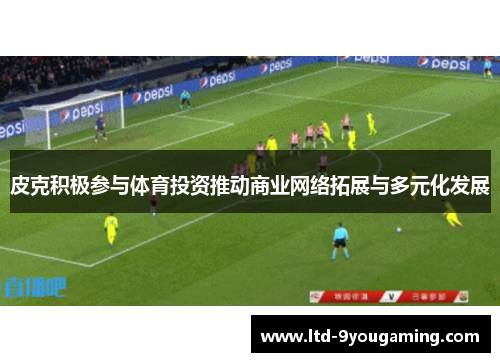 皮克积极参与体育投资推动商业网络拓展与多元化发展
