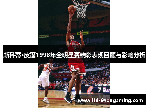 斯科蒂·皮蓬1998年全明星赛精彩表现回顾与影响分析