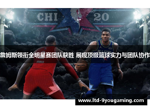 詹姆斯领衔全明星赛团队获胜 展现顶级篮球实力与团队协作 詹姆斯领衔全明星赛团队获胜 展现顶级篮球实力与团队协作