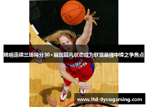 姚明连续三场得分30+展现超凡状态成为联盟最强中锋之争焦点