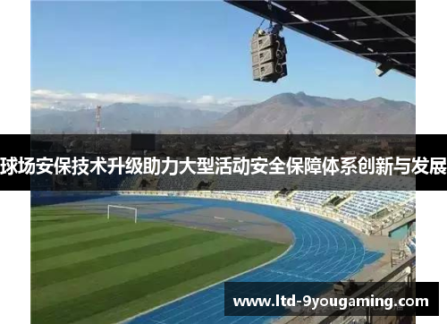 球场安保技术升级助力大型活动安全保障体系创新与发展
