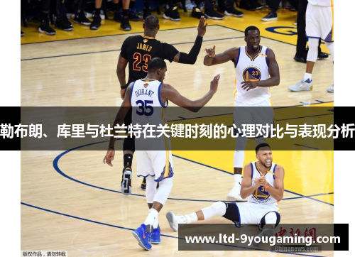 勒布朗、库里与杜兰特在关键时刻的心理对比与表现分析