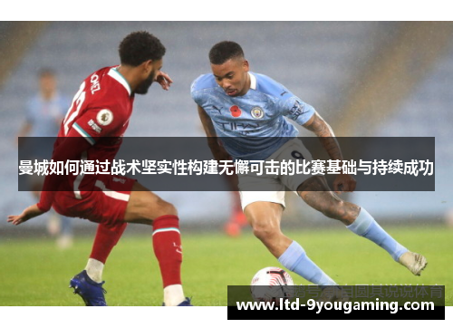 曼城如何通过战术坚实性构建无懈可击的比赛基础与持续成功