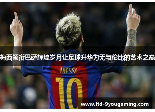 梅西领衔巴萨辉煌岁月让足球升华为无与伦比的艺术之巅