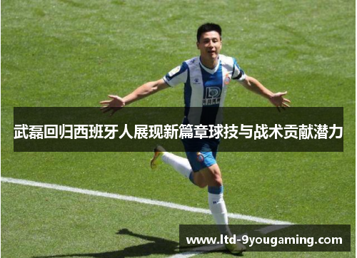 武磊回归西班牙人展现新篇章球技与战术贡献潜力