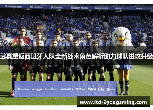 武磊重返西班牙人队全新战术角色解析助力球队进攻升级