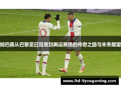 姆巴佩从巴黎圣日耳曼到奥运赛场的传奇之路与未来展望