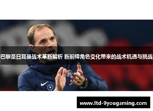 巴黎圣日耳曼战术革新解析 新前锋角色变化带来的战术机遇与挑战