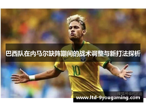 巴西队在内马尔缺阵期间的战术调整与新打法探析