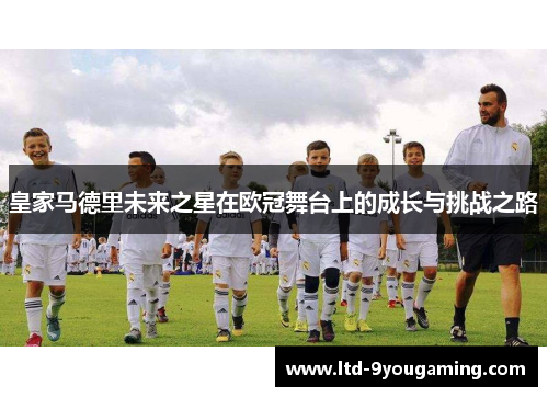 皇家马德里未来之星在欧冠舞台上的成长与挑战之路