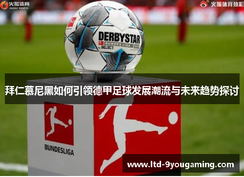 拜仁慕尼黑如何引领德甲足球发展潮流与未来趋势探讨 拜仁慕尼黑如何引领德甲足球发展潮流与未来趋势探讨