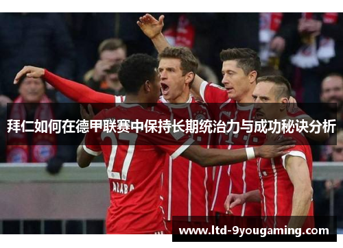 拜仁如何在德甲联赛中保持长期统治力与成功秘诀分析
