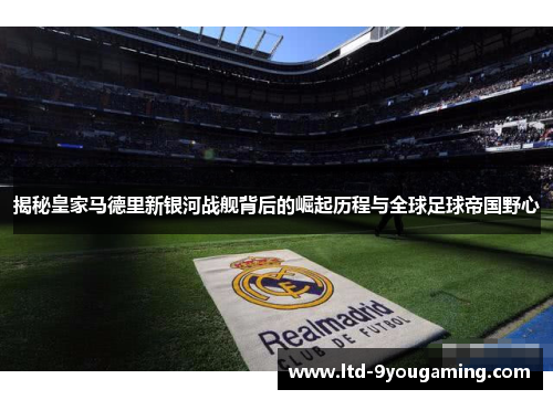 揭秘皇家马德里新银河战舰背后的崛起历程与全球足球帝国野心