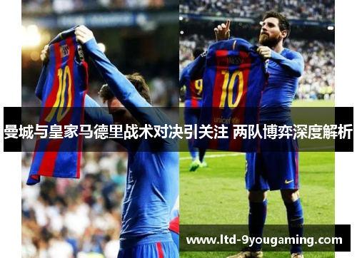 曼城与皇家马德里战术对决引关注 两队博弈深度解析