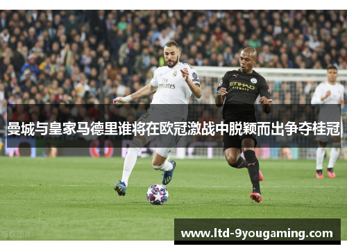 曼城与皇家马德里谁将在欧冠激战中脱颖而出争夺桂冠