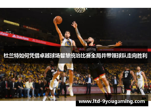 杜兰特如何凭借卓越球场智慧统治比赛全局并带领球队走向胜利