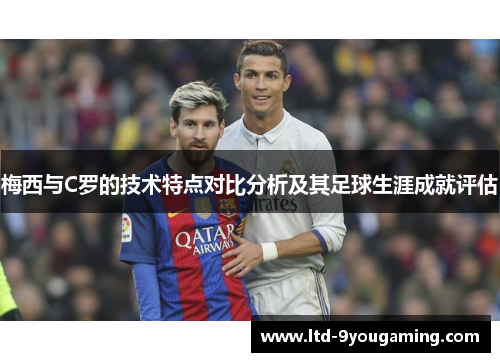 梅西与C罗的技术特点对比分析及其足球生涯成就评估