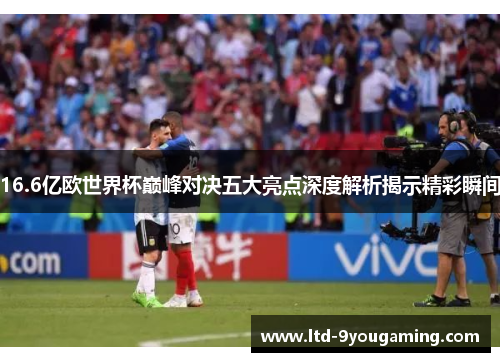 16.6亿欧世界杯巅峰对决五大亮点深度解析揭示精彩瞬间