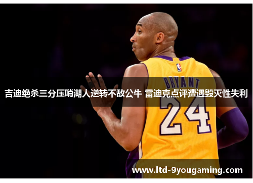 吉迪绝杀三分压哨湖人逆转不敌公牛 雷迪克点评遭遇毁灭性失利