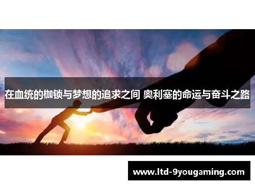 在血统的枷锁与梦想的追求之间 奥利塞的命运与奋斗之路 在血统的枷锁与梦想的追求之间 奥利塞的命运与奋斗之路