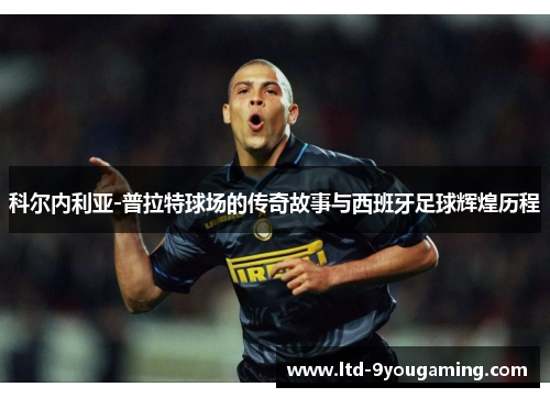 科尔内利亚-普拉特球场的传奇故事与西班牙足球辉煌历程