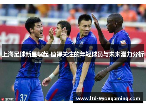 上海足球新星崛起 值得关注的年轻球员与未来潜力分析